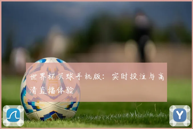 世界杯买球手机版：实时投注与高清直播体验