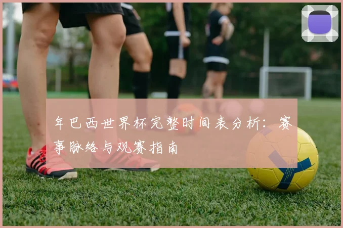 年巴西世界杯完整时间表分析：赛事脉络与观赛指南