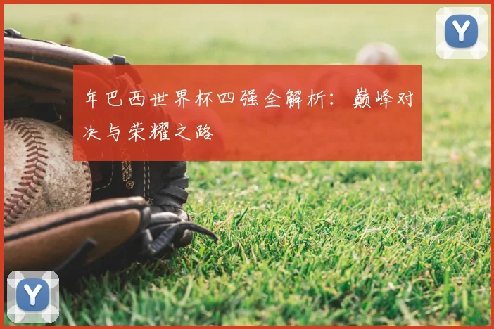 年巴西世界杯四强全解析：巅峰对决与荣耀之路