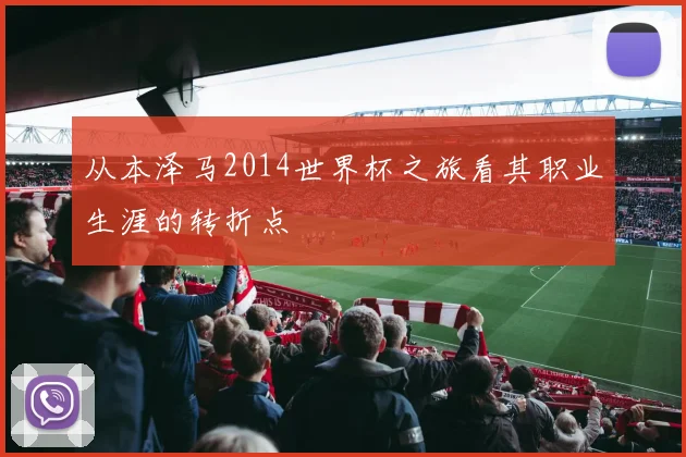 从本泽马2014世界杯之旅看其职业生涯的转折点