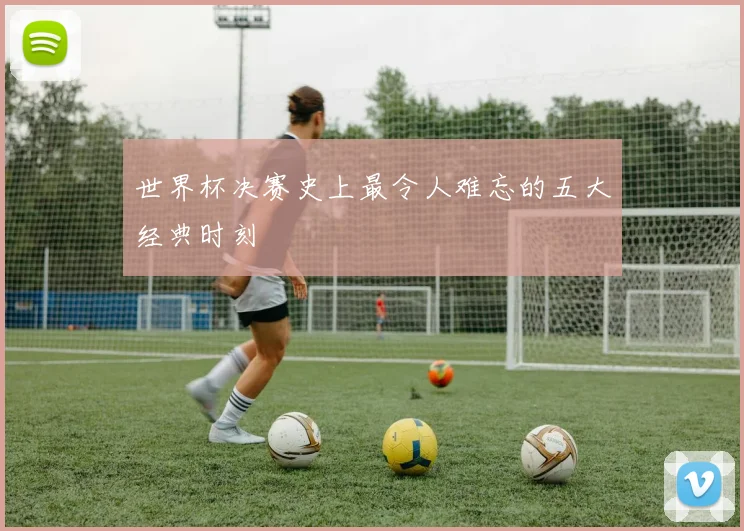 世界杯决赛史上最令人难忘的五大经典时刻
