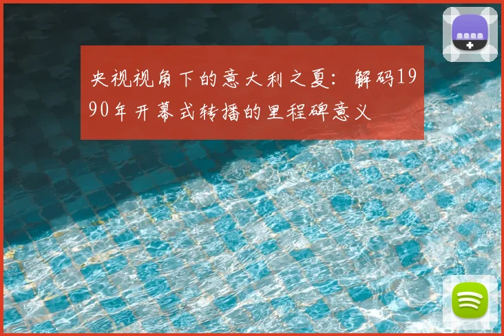 央视视角下的意大利之夏:解码1990年开幕式转播的里程碑意义