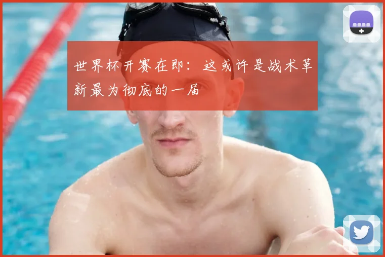 世界杯开赛在即：这或许是战术革新最为彻底的一届