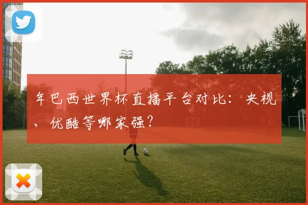 年巴西世界杯直播平台对比：央视、优酷等哪家强？