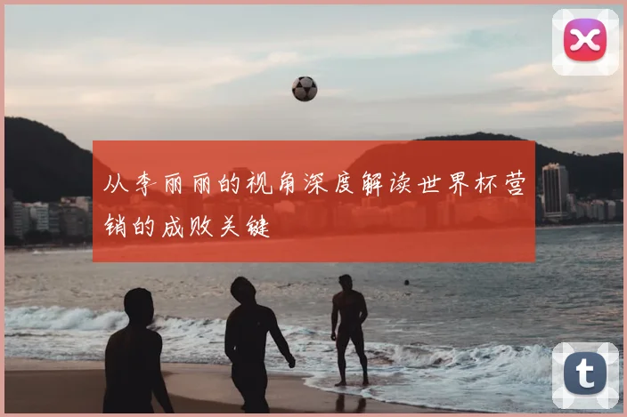 从李丽丽的视角深度解读世界杯营销的成败关键