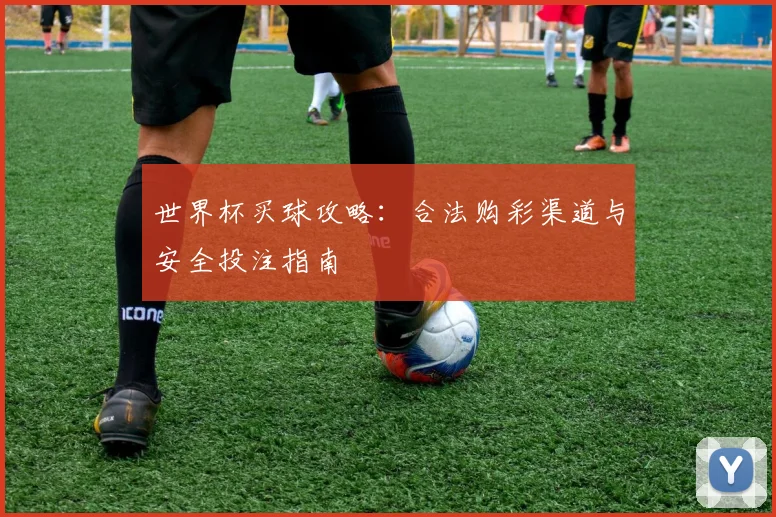 世界杯买球攻略：合法购彩渠道与安全投注指南