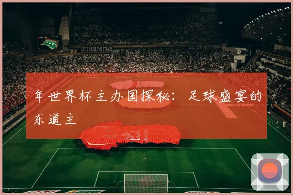 年世界杯主办国探秘：足球盛宴的东道主