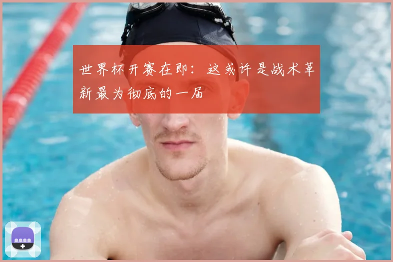 世界杯开赛在即：这或许是战术革新最为彻底的一届