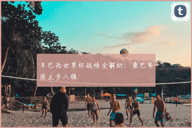 年巴西世界杯战绩全解析：桑巴军团止步八强