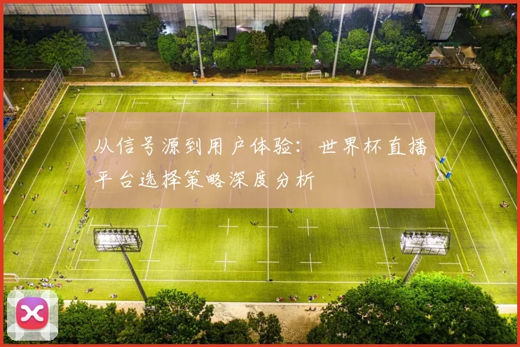 从信号源到用户体验:世界杯直播平台选择策略深度分析