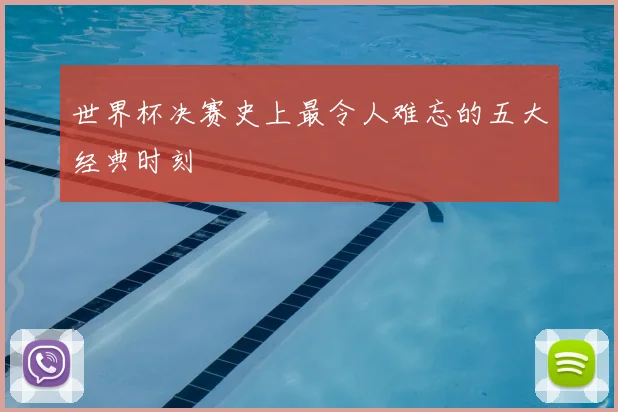 世界杯决赛史上最令人难忘的五大经典时刻