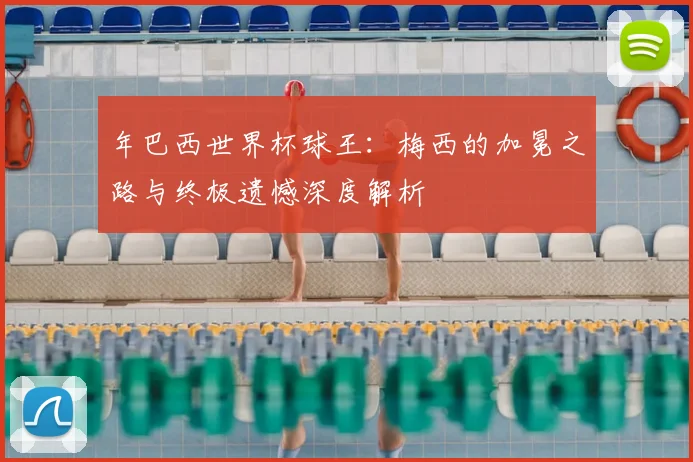 年巴西世界杯球王：梅西的加冕之路与终极遗憾深度解析