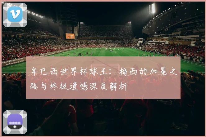 年巴西世界杯球王：梅西的加冕之路与终极遗憾深度解析