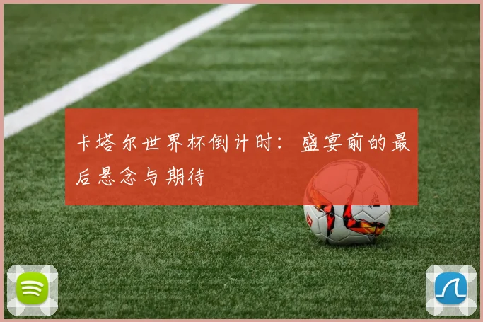 卡塔尔世界杯倒计时：盛宴前的最后悬念与期待